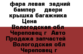 фара левая, задний бампер, 4 двери , крышка багажника › Цена ­ 7 200 - Вологодская обл., Череповец г. Авто » Продажа запчастей   . Вологодская обл.,Череповец г.